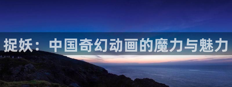 国产午夜手机在线观看：捉妖：中国奇幻动画的魔力与魅力