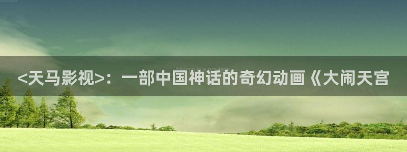 女人裸体午夜av：<天马影视>：一部中国神话的奇幻动画《大闹天宫