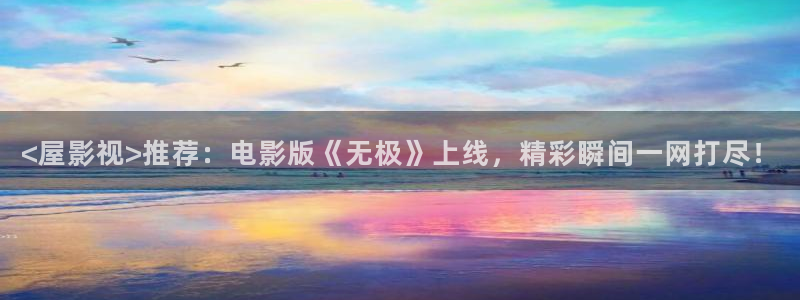 午夜免费福利大片：<屋影视>推荐：电影版《无极》上线，精彩瞬间一网打尽！