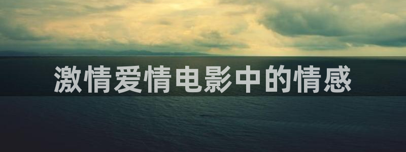 久久精品午夜av来5566：激情爱情电影中的情感