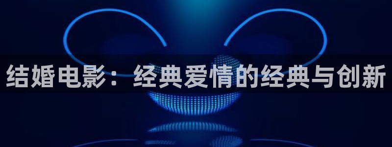 神马午夜电影在线：结婚电影：经典爱情的经典与创新